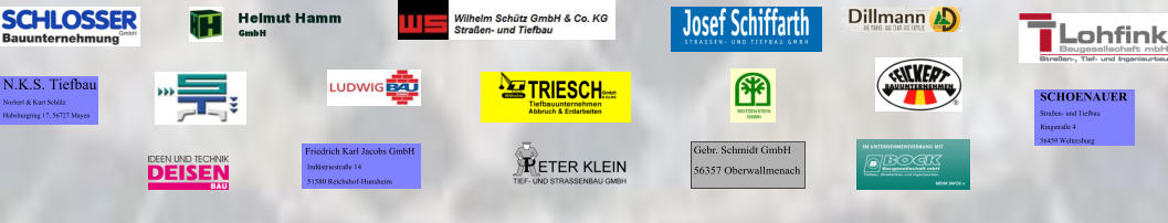 SCHOENAUER  Straßen- und Tiefbau  Ringstraße 4 56459 Weltersburg   N.K.S. Tiefbau  Norbert & Kurt Schülz Habsburgring 17, 56727 Mayen Friedrich Karl Jacobs GmbH  Indüstriestraße 14  51580 Reichshof-Hunsheim  Gebr. Schmidt GmbH 56357 Oberwallmenach